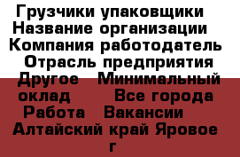 Грузчики-упаковщики › Название организации ­ Компания-работодатель › Отрасль предприятия ­ Другое › Минимальный оклад ­ 1 - Все города Работа » Вакансии   . Алтайский край,Яровое г.